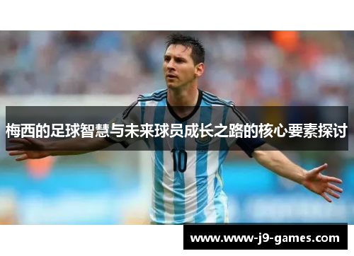 梅西的足球智慧与未来球员成长之路的核心要素探讨