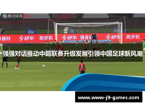 强强对话推动中超联赛升级发展引领中国足球新风潮