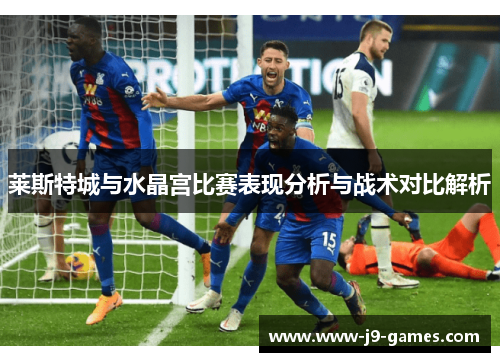 莱斯特城与水晶宫比赛表现分析与战术对比解析