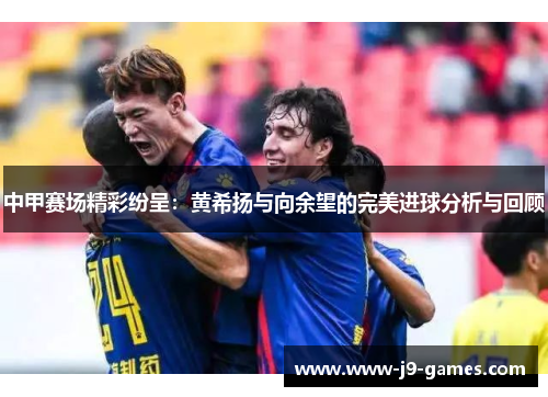 中甲赛场精彩纷呈：黄希扬与向余望的完美进球分析与回顾
