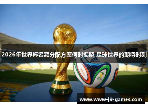 2026年世界杯名额分配方案何时揭晓 足球世界的期待时刻