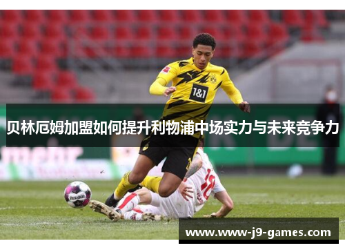 贝林厄姆加盟如何提升利物浦中场实力与未来竞争力