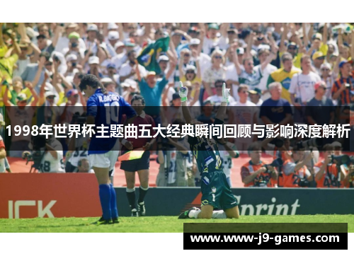 1998年世界杯主题曲五大经典瞬间回顾与影响深度解析