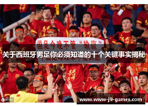 关于西班牙男足你必须知道的十个关键事实揭秘
