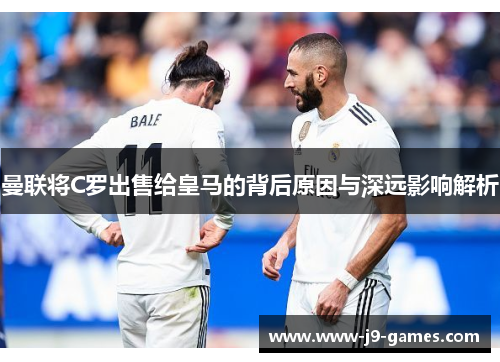 曼联将C罗出售给皇马的背后原因与深远影响解析