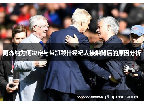 阿森纳为何决定与哲凯赖什经纪人接触背后的原因分析