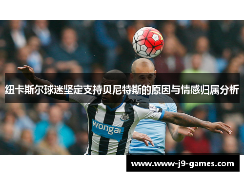 纽卡斯尔球迷坚定支持贝尼特斯的原因与情感归属分析