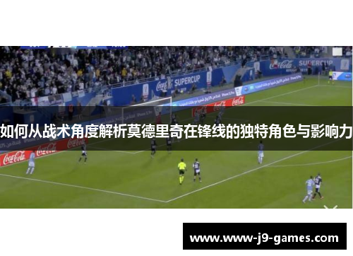 如何从战术角度解析莫德里奇在锋线的独特角色与影响力