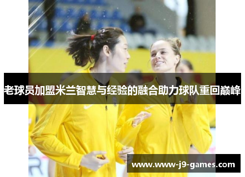 老球员加盟米兰智慧与经验的融合助力球队重回巅峰