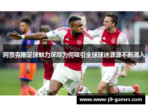 阿贾克斯足球魅力深厚为何吸引全球球迷源源不断涌入