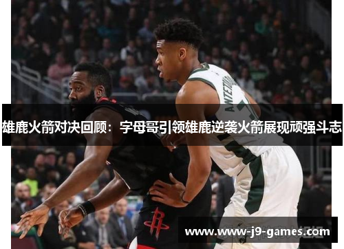 雄鹿火箭对决回顾：字母哥引领雄鹿逆袭火箭展现顽强斗志