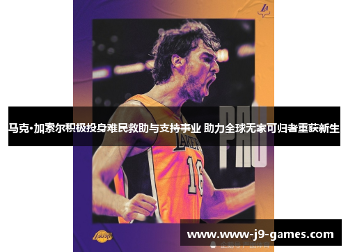 马克·加索尔积极投身难民救助与支持事业 助力全球无家可归者重获新生