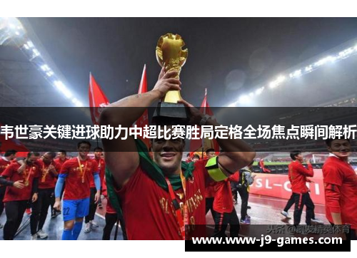 韦世豪关键进球助力中超比赛胜局定格全场焦点瞬间解析