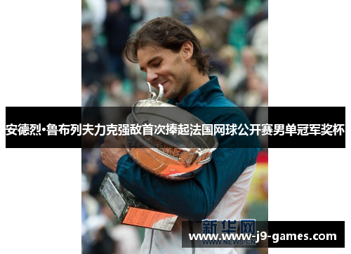 安德烈·鲁布列夫力克强敌首次捧起法国网球公开赛男单冠军奖杯