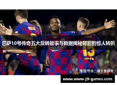 巴萨10号传奇五大反转故事与数据揭秘背后的惊人转折