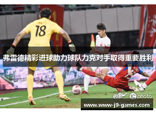 弗雷德精彩进球助力球队力克对手取得重要胜利