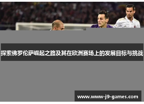 探索佛罗伦萨崛起之路及其在欧洲赛场上的发展目标与挑战
