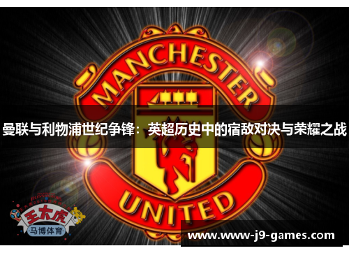 曼联与利物浦世纪争锋：英超历史中的宿敌对决与荣耀之战