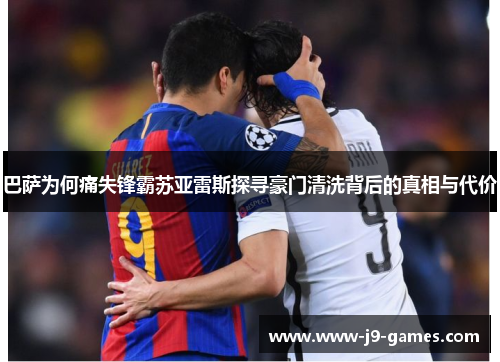 巴萨为何痛失锋霸苏亚雷斯探寻豪门清洗背后的真相与代价