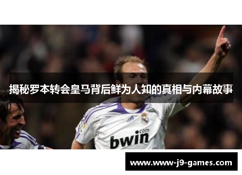 揭秘罗本转会皇马背后鲜为人知的真相与内幕故事