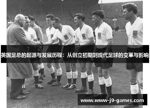 英国足总的起源与发展历程：从创立初期到现代足球的变革与影响