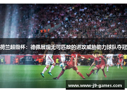 荷兰超级杯：德佩展现无可匹敌的进攻威胁助力球队夺冠