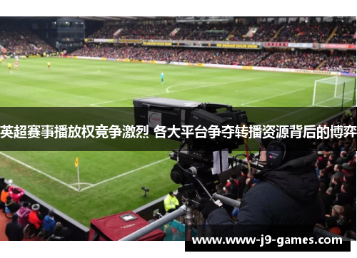 英超赛事播放权竞争激烈 各大平台争夺转播资源背后的博弈