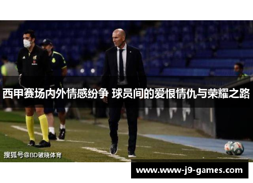 西甲赛场内外情感纷争 球员间的爱恨情仇与荣耀之路