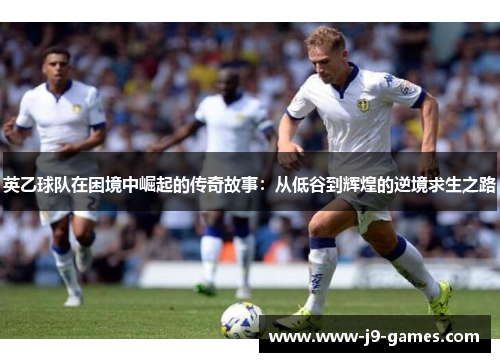 英乙球队在困境中崛起的传奇故事：从低谷到辉煌的逆境求生之路