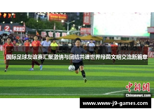 国际足球友谊赛汇聚激情与团结共谱世界绿茵文明交流新篇章