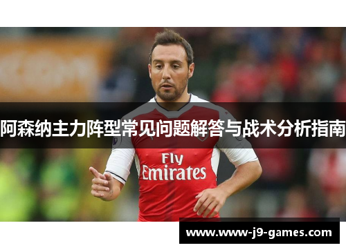 阿森纳主力阵型常见问题解答与战术分析指南