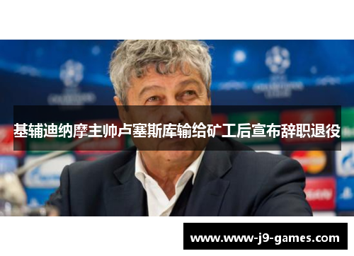基辅迪纳摩主帅卢塞斯库输给矿工后宣布辞职退役