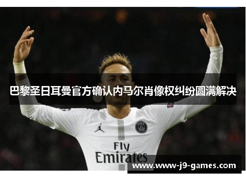 巴黎圣日耳曼官方确认内马尔肖像权纠纷圆满解决