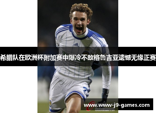 希腊队在欧洲杯附加赛中爆冷不敌格鲁吉亚遗憾无缘正赛